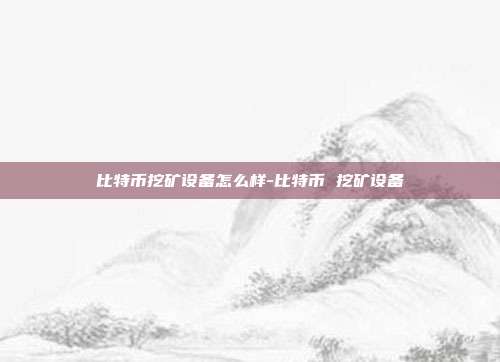 比特币挖矿设备怎么样-比特币 挖矿设备