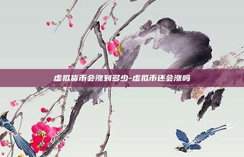 虚拟货币会涨到多少-虚拟币还会涨吗