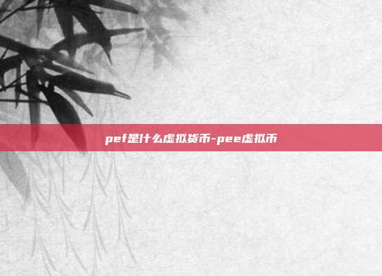 pef是什么虚拟货币-pee虚拟币