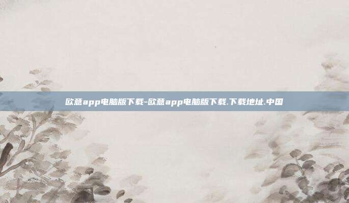 欧意app电脑版下载-欧意app电脑版下载.下载地址.中国