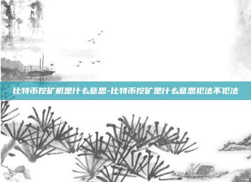 比特币挖矿机是什么意思-比特币挖矿是什么意思犯法不犯法