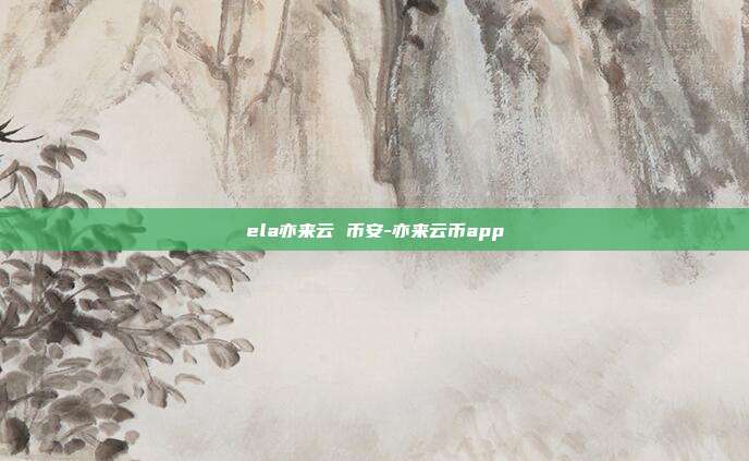 ela亦来云 币安-亦来云币app