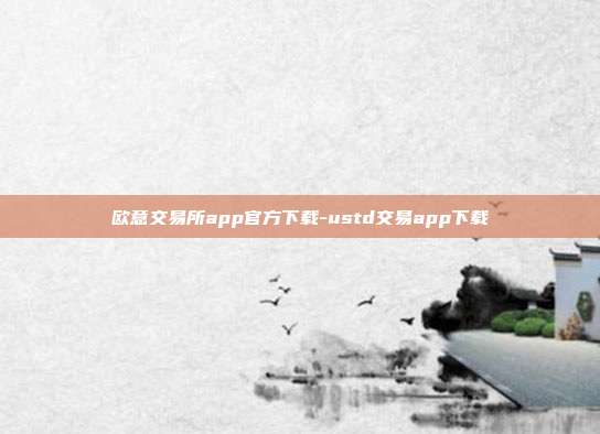 欧意交易所app官方下载-ustd交易app下载