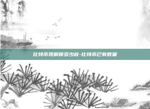 比特币现解锁多少枚-比特币已有数量