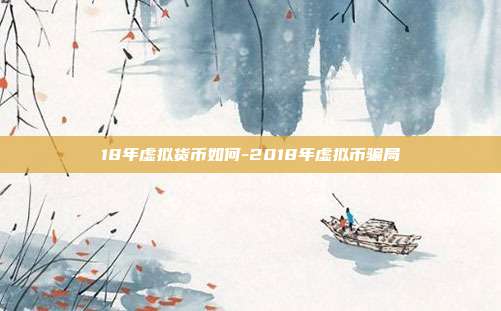 18年虚拟货币如何-2018年虚拟币骗局