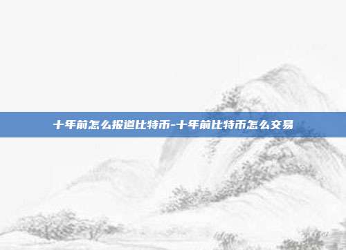 十年前怎么报道比特币-十年前比特币怎么交易