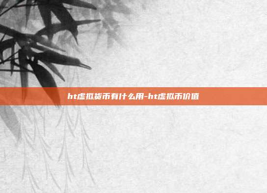 ht虚拟货币有什么用-ht虚拟币价值