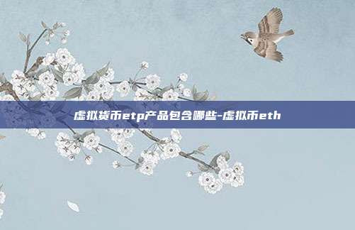 虚拟货币etp产品包含哪些-虚拟币eth