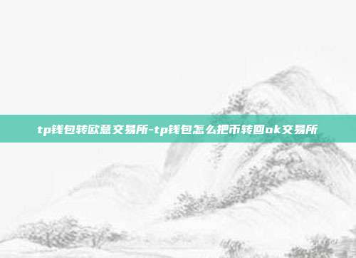 tp钱包转欧意交易所-tp钱包怎么把币转回ok交易所