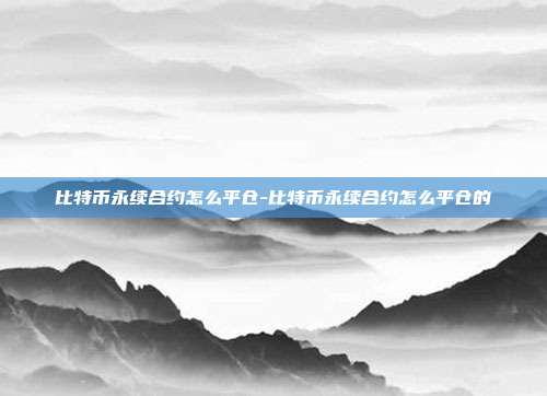 比特币永续合约怎么平仓-比特币永续合约怎么平仓的