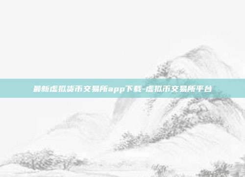 最新虚拟货币交易所app下载-虚拟币交易所平台