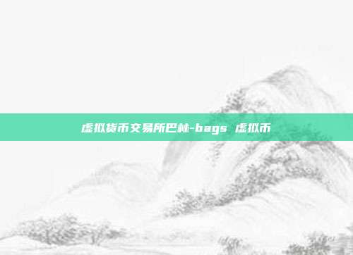 虚拟货币交易所巴林-bags 虚拟币