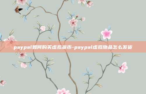 paypal如何购买虚拟货币-paypal虚拟物品怎么发货