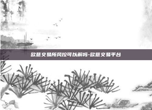 欧意交易所风控可以解吗-欧意交易平台