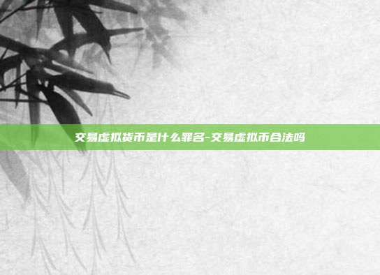 交易虚拟货币是什么罪名-交易虚拟币合法吗