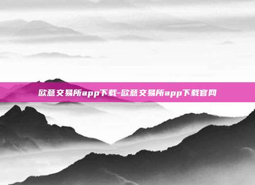 欧意交易所app下载-欧意交易所app下载官网