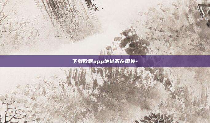 下载欧意app地址不在国外-