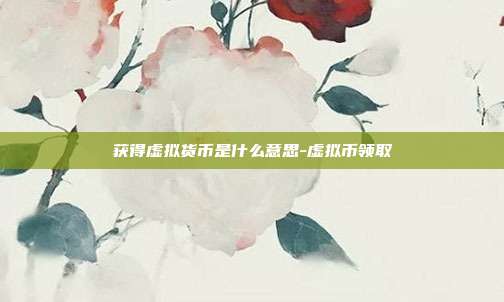 获得虚拟货币是什么意思-虚拟币领取