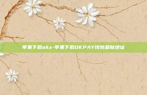 苹果下载okx-苹果下载OKPAY钱包最新地址