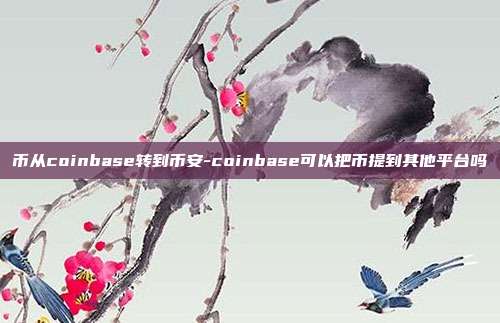 币从coinbase转到币安-coinbase可以把币提到其他平台吗