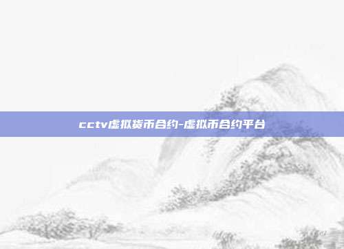 cctv虚拟货币合约-虚拟币合约平台